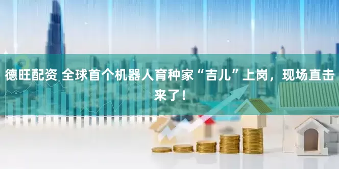 德旺配资 全球首个机器人育种家“吉儿”上岗，现场直击来了！