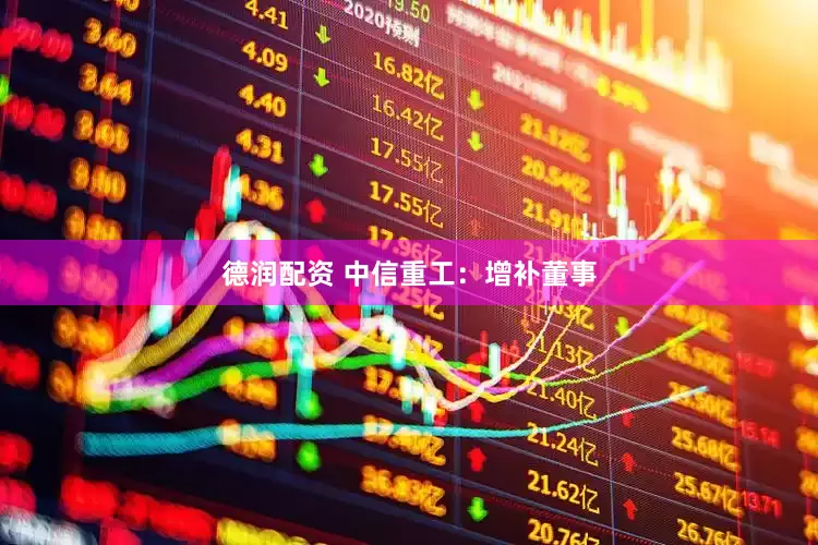 德润配资 中信重工：增补董事