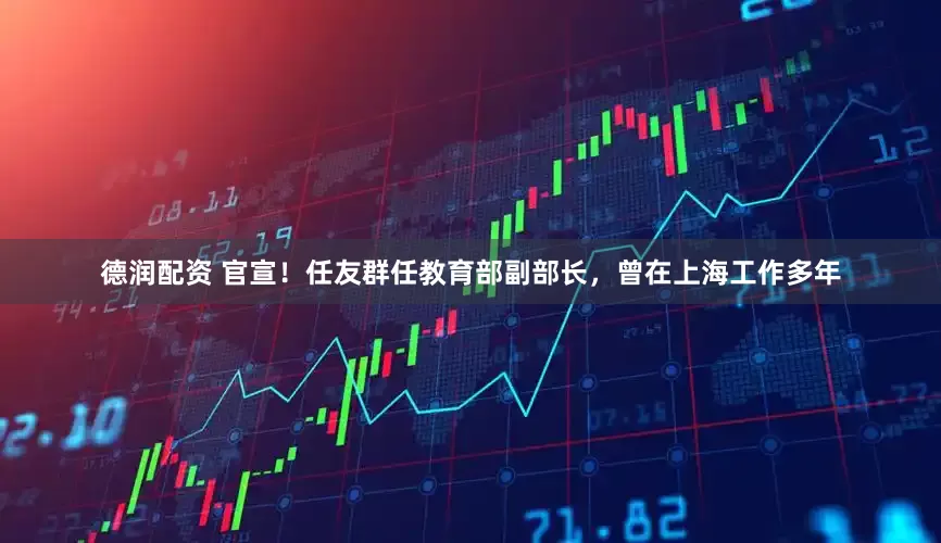 德润配资 官宣！任友群任教育部副部长，曾在上海工作多年
