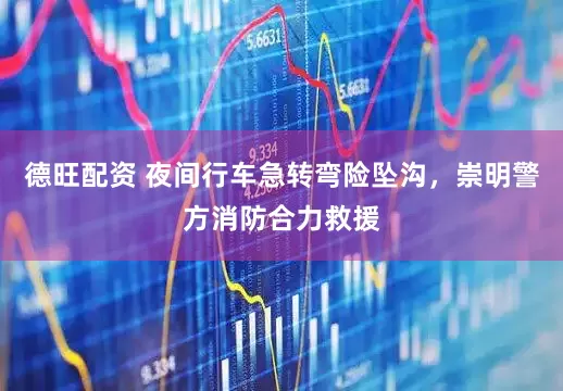 德旺配资 夜间行车急转弯险坠沟，崇明警方消防合力救援