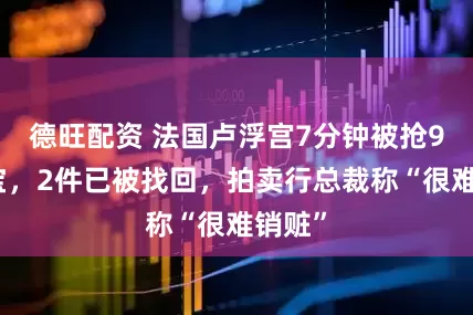 德旺配资 法国卢浮宫7分钟被抢9件珍宝，2件已被找回，拍卖行总裁称“很难销赃”