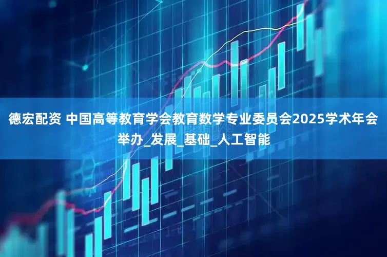 德宏配资 中国高等教育学会教育数学专业委员会2025学术年会举办_发展_基础_人工智能