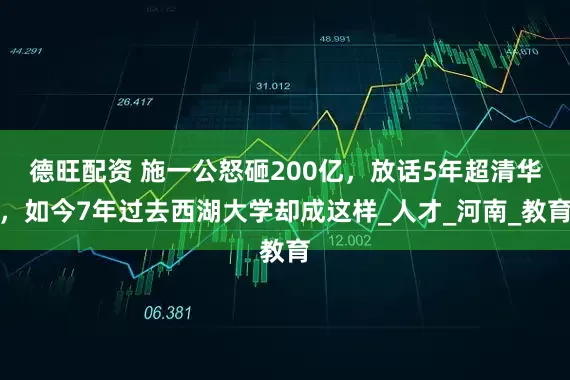 德旺配资 施一公怒砸200亿，放话5年超清华，如今7年过去西湖大学却成这样_人才_河南_教育