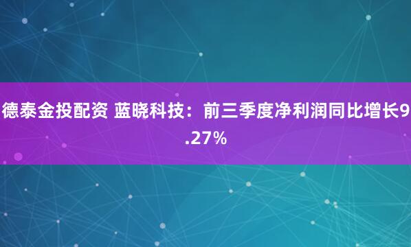 德泰金投配资 蓝晓科技：前三季度净利润同比增长9.27%