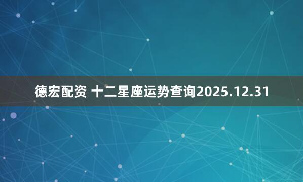 德宏配资 十二星座运势查询2025.12.31