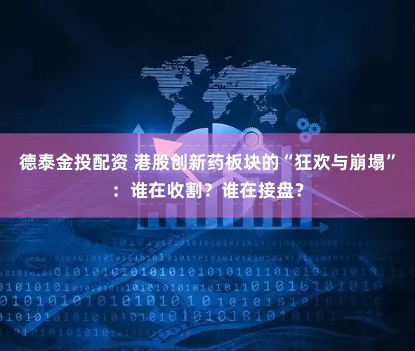 德泰金投配资 港股创新药板块的“狂欢与崩塌”：谁在收割？谁在接盘？