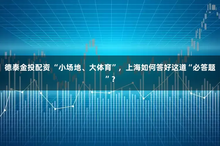 德泰金投配资 “小场地、大体育”，上海如何答好这道“必答题”？