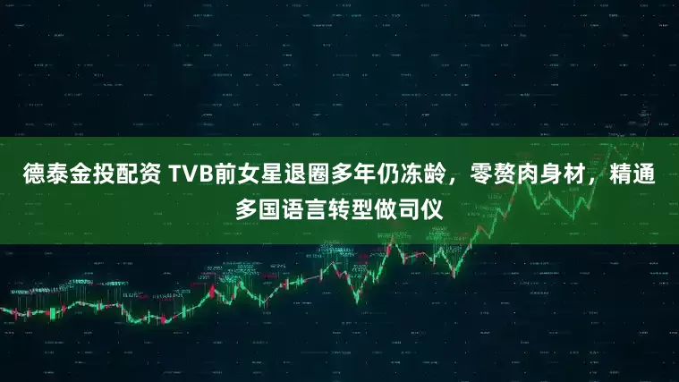 德泰金投配资 TVB前女星退圈多年仍冻龄,零赘肉身材,精通多国语言转型做司仪