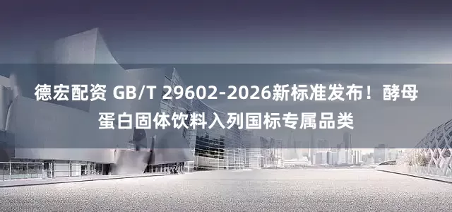 德宏配资 GB/T 29602-2026新标准发布！酵母蛋白固体饮料入列国标专属品类