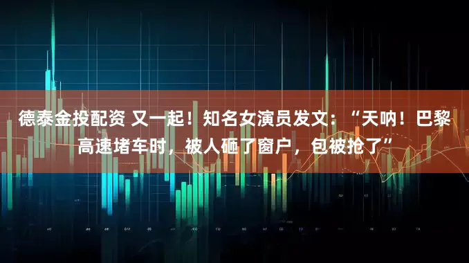 德泰金投配资 又一起!知名女演员发文:“天呐!巴黎高速堵车时,被人砸了窗户,包被抢了”